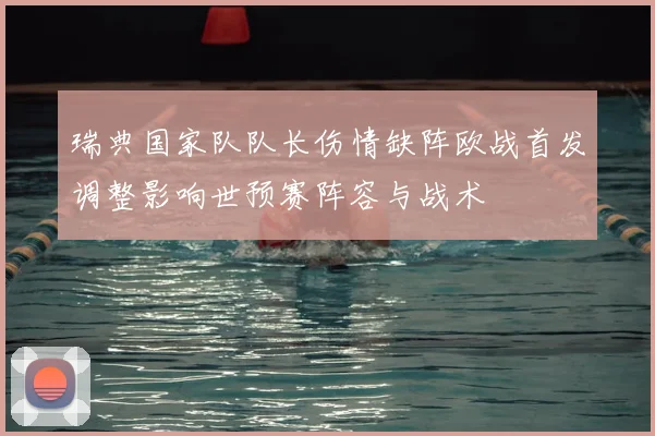 瑞典国家队队长伤情缺阵欧战首发调整影响世预赛阵容与战术