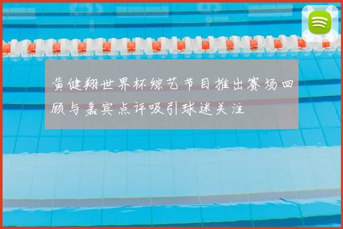 黄健翔世界杯综艺节目推出赛场回顾与嘉宾点评吸引球迷关注