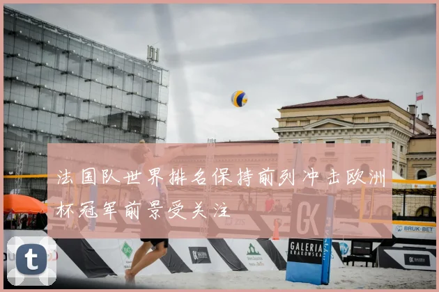 法国队世界排名保持前列冲击欧洲杯冠军前景受关注