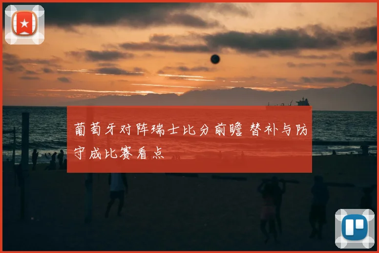 葡萄牙对阵瑞士比分前瞻 替补与防守成比赛看点