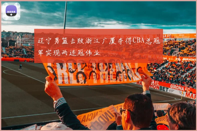 辽宁男篮击败浙江广厦夺得CBA总冠军实现两连冠伟业