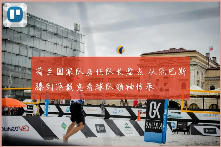 荷兰国家队历任队长盘点 从范巴斯滕到范戴克看球队领袖传承