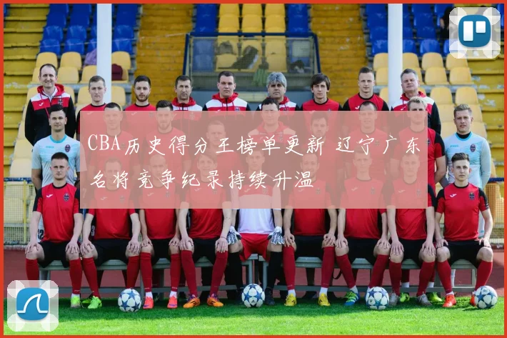 CBA历史得分王榜单更新 辽宁广东名将竞争纪录持续升温