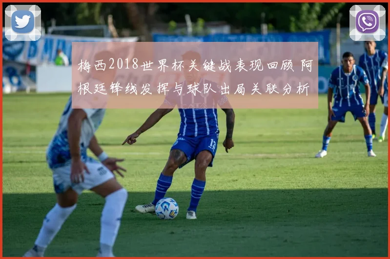 梅西2018世界杯关键战表现回顾 阿根廷锋线发挥与球队出局关联分析