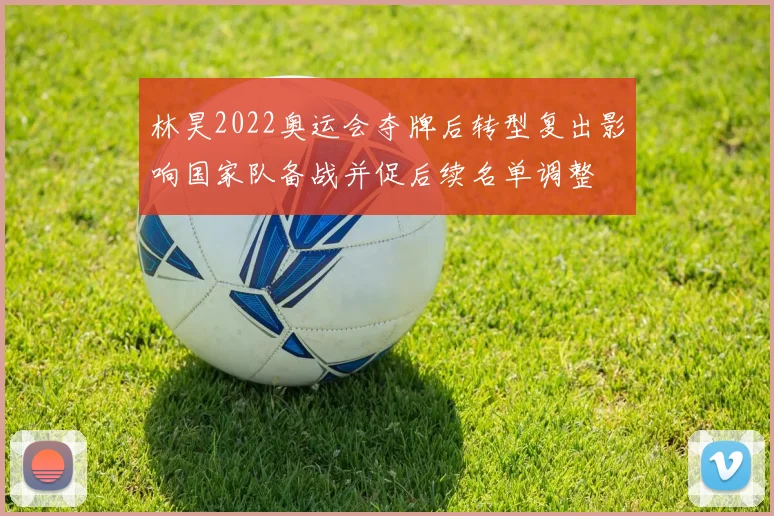 林昊2022奥运会夺牌后转型复出影响国家队备战并促后续名单调整