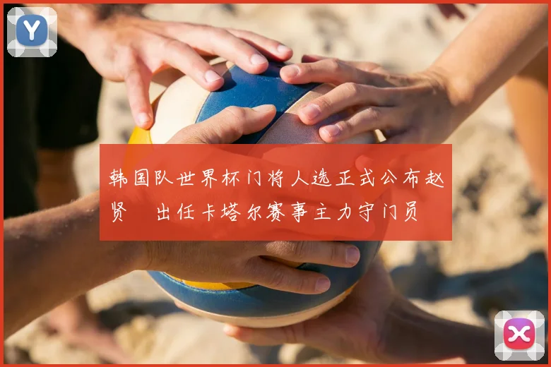 韩国队世界杯门将人选正式公布赵贤祐出任卡塔尔赛事主力守门员