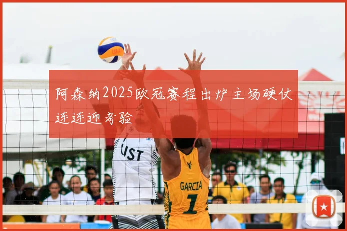 阿森纳2025欧冠赛程出炉主场硬仗连连迎考验