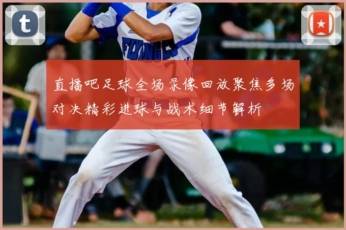 直播吧足球全场录像回放聚焦多场对决精彩进球与战术细节解析