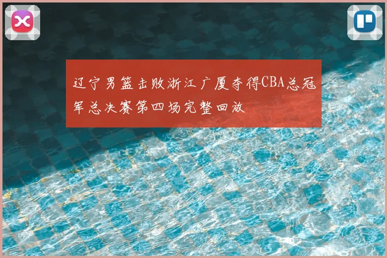 辽宁男篮击败浙江广厦夺得CBA总冠军总决赛第四场完整回放