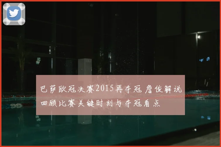 巴萨欧冠决赛2015再夺冠 詹俊解说回顾比赛关键时刻与夺冠看点