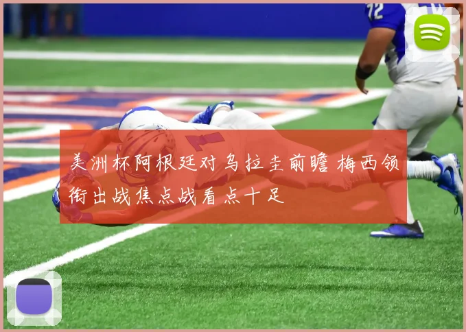 美洲杯阿根廷对乌拉圭前瞻 梅西领衔出战焦点战看点十足