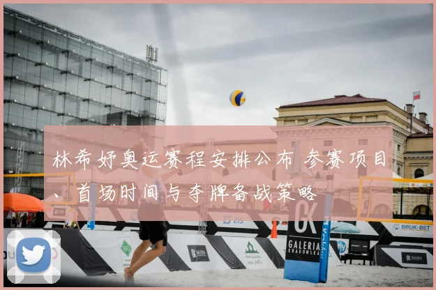 林希妤奥运赛程安排公布 参赛项目、首场时间与夺牌备战策略