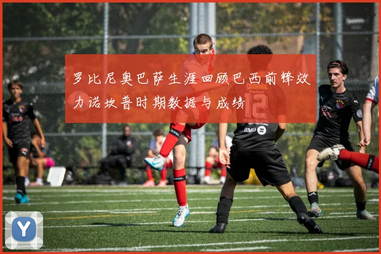 罗比尼奥巴萨生涯回顾巴西前锋效力诺坎普时期数据与成绩