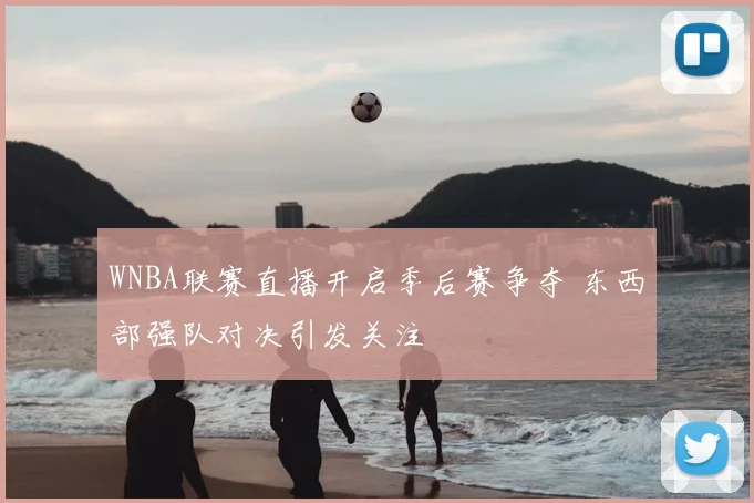 WNBA联赛直播开启季后赛争夺 东西部强队对决引发关注