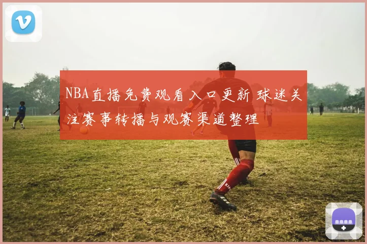 NBA直播免费观看入口更新 球迷关注赛事转播与观赛渠道整理