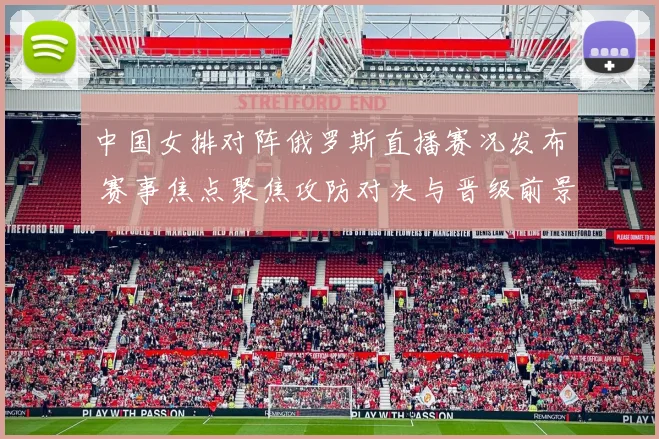 中国女排对阵俄罗斯直播赛况发布 赛事焦点聚焦攻防对决与晋级前景