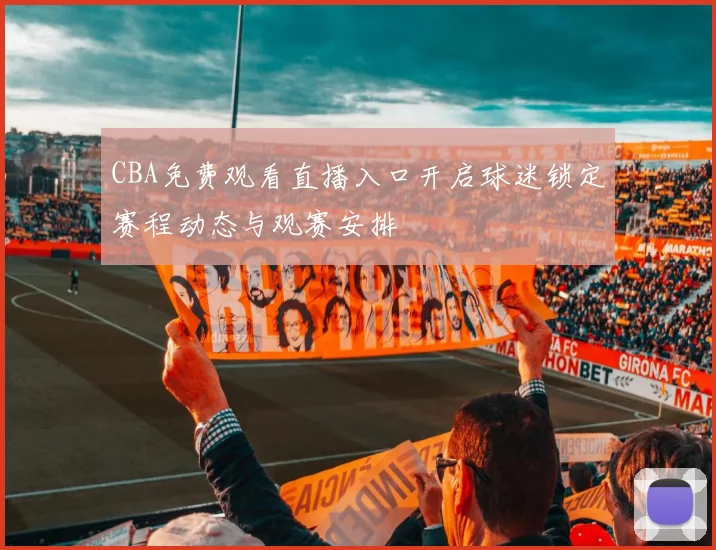 CBA免费观看直播入口开启球迷锁定赛程动态与观赛安排