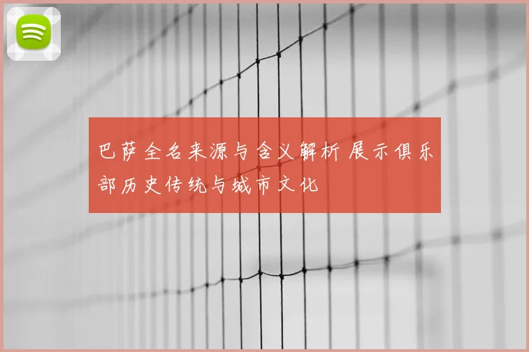 巴萨全名来源与含义解析 展示俱乐部历史传统与城市文化