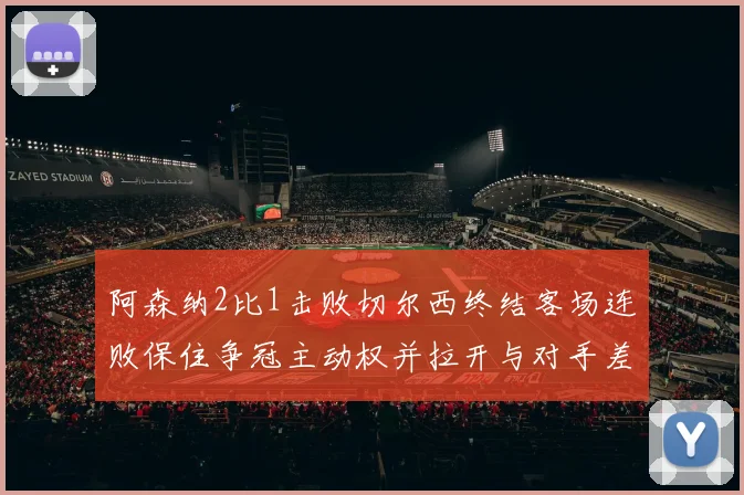 阿森纳2比1击败切尔西终结客场连败保住争冠主动权并拉开与对手差距