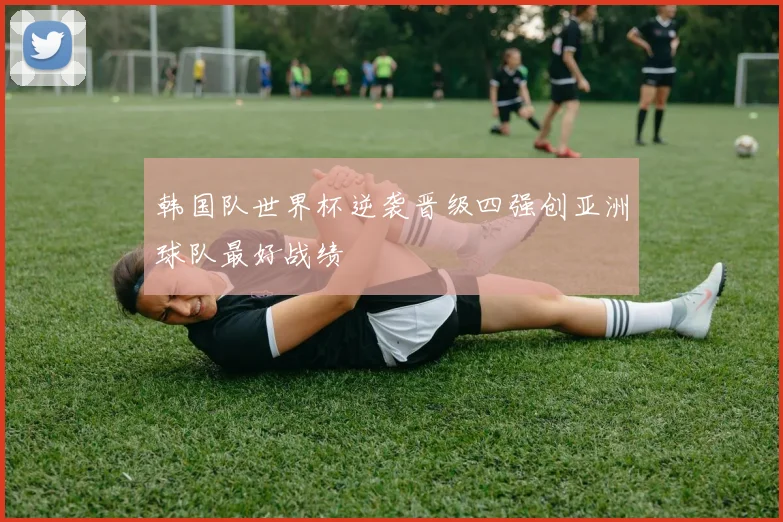 韩国队世界杯逆袭晋级四强创亚洲球队最好战绩