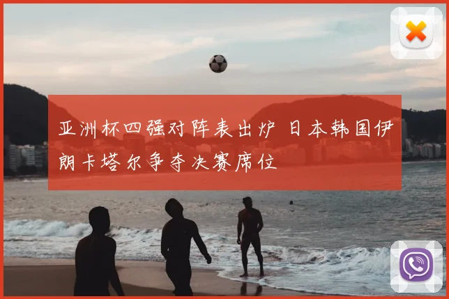 亚洲杯四强对阵表出炉 日本韩国伊朗卡塔尔争夺决赛席位