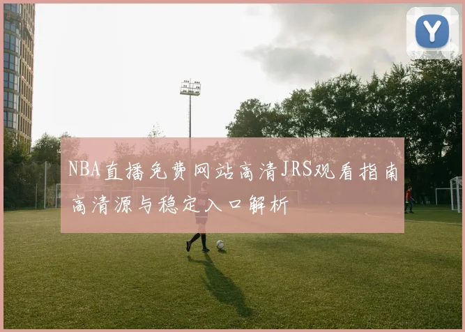 NBA直播免费网站高清JRS观看指南高清源与稳定入口解析