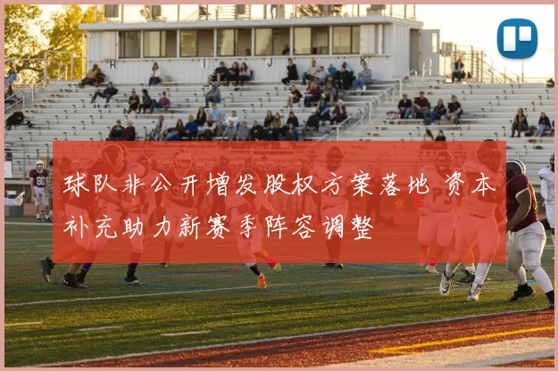 球队非公开增发股权方案落地 资本补充助力新赛季阵容调整
