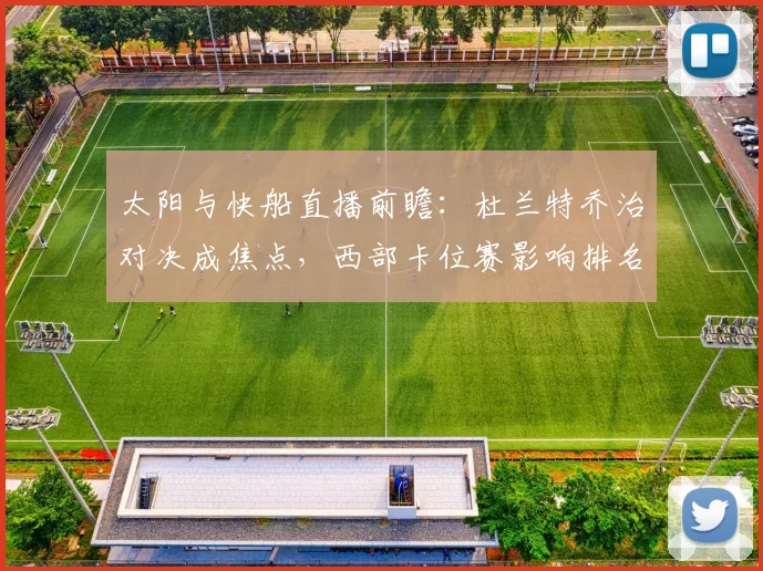 太阳与快船直播前瞻:杜兰特乔治对决成焦点,西部卡位赛影响排名