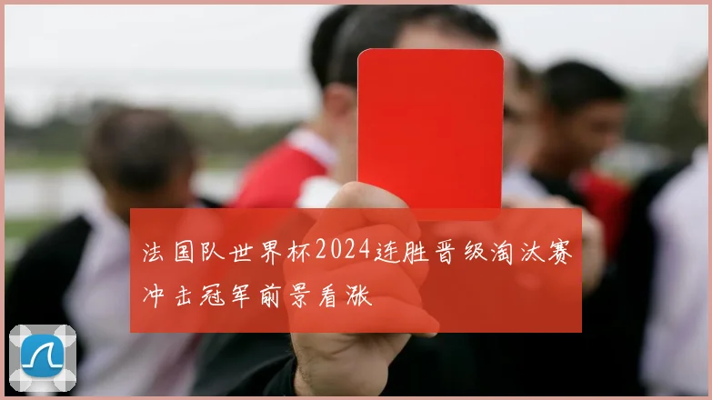 法国队世界杯2024连胜晋级淘汰赛冲击冠军前景看涨