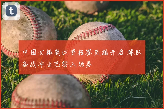 中国女排奥运资格赛直播开启 球队备战冲击巴黎入场券