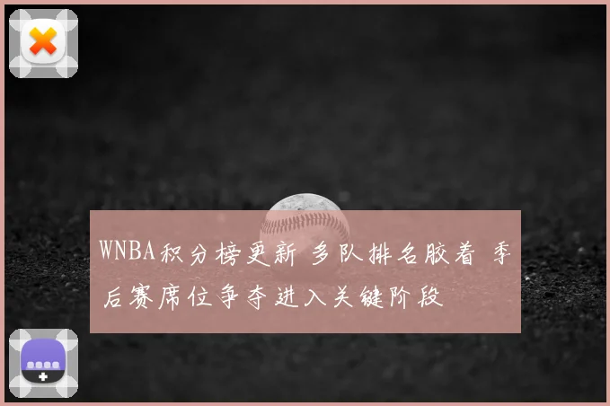 WNBA积分榜更新 多队排名胶着 季后赛席位争夺进入关键阶段