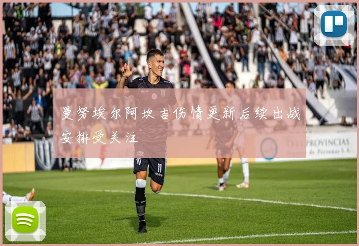 曼努埃尔阿坎吉伤情更新后续出战安排受关注