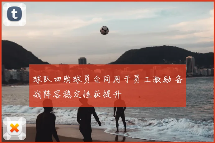 球队回购球员合同用于员工激励 备战阵容稳定性获提升