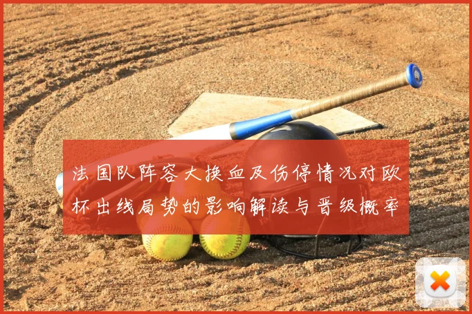 法国队阵容大换血及伤停情况对欧杯出线局势的影响解读与晋级概率研判