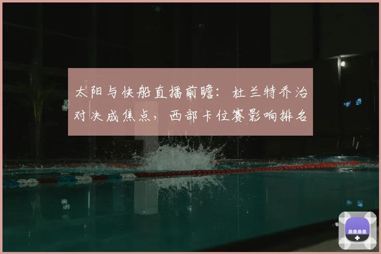 太阳与快船直播前瞻：杜兰特乔治对决成焦点，西部卡位赛影响排名