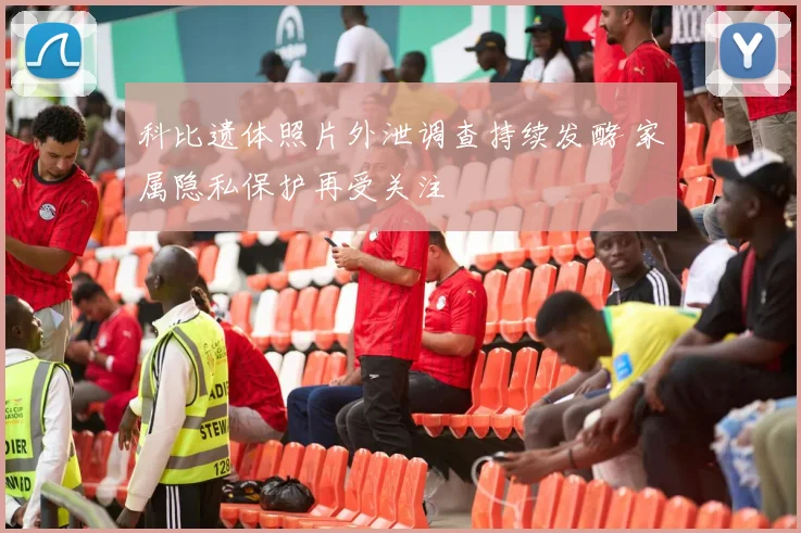 科比遗体照片外泄调查持续发酵 家属隐私保护再受关注