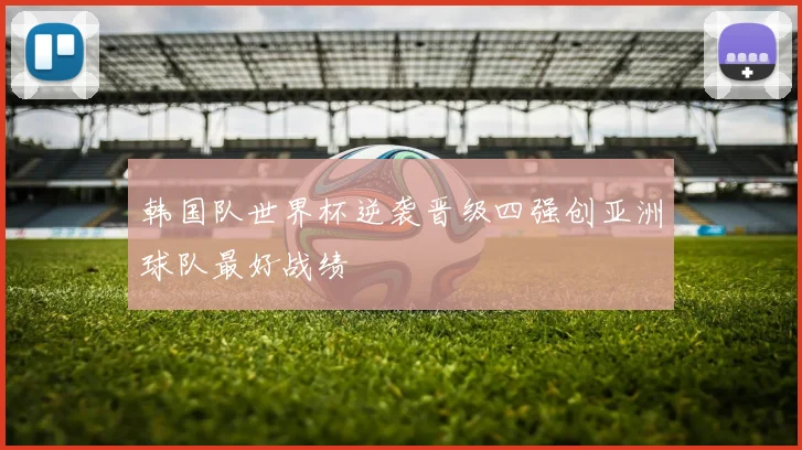 韩国队世界杯逆袭晋级四强创亚洲球队最好战绩