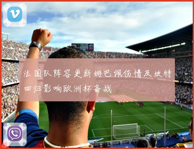 法国队阵容更新姆巴佩伤情及坎特回归影响欧洲杯备战