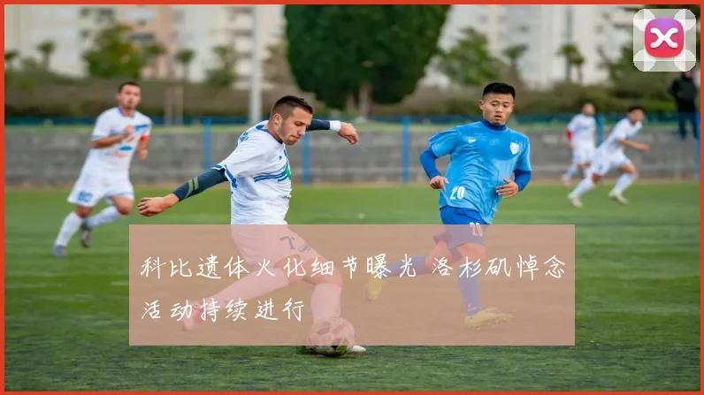 科比遗体火化细节曝光 洛杉矶悼念活动持续进行