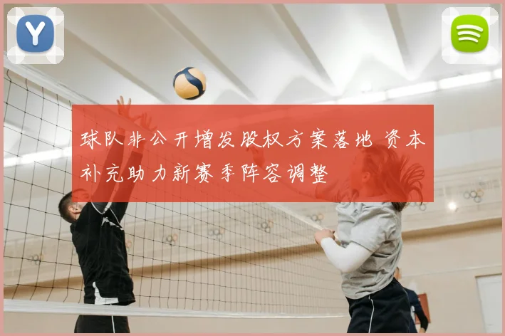 球队非公开增发股权方案落地 资本补充助力新赛季阵容调整