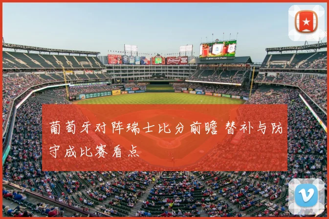 葡萄牙对阵瑞士比分前瞻 替补与防守成比赛看点