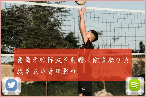 葡萄牙对阵波兰前瞻：欧国联焦点战看点与晋级影响