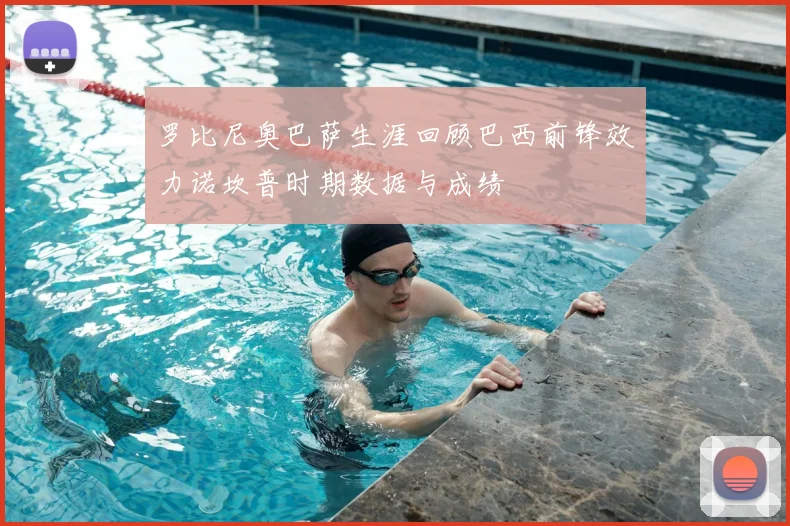 罗比尼奥巴萨生涯回顾巴西前锋效力诺坎普时期数据与成绩