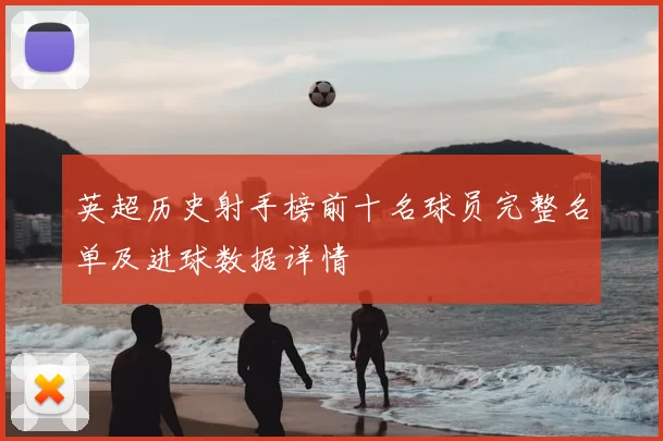 英超历史射手榜前十名球员完整名单及进球数据详情