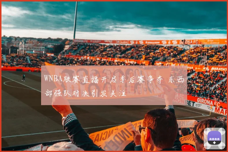 WNBA联赛直播开启季后赛争夺 东西部强队对决引发关注