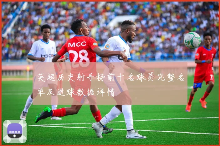 英超历史射手榜前十名球员完整名单及进球数据详情