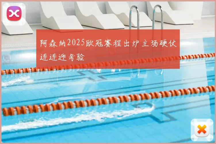 阿森纳2025欧冠赛程出炉主场硬仗连连迎考验