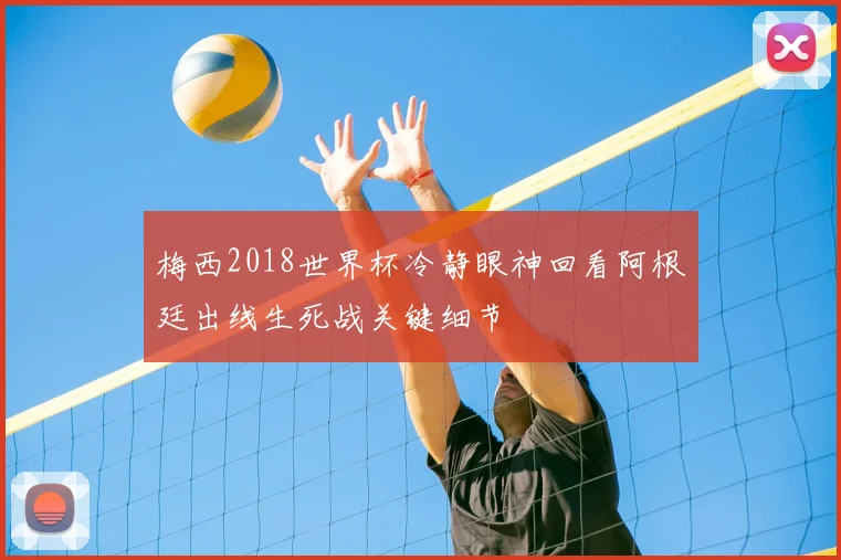 梅西2018世界杯冷静眼神回看阿根廷出线生死战关键细节