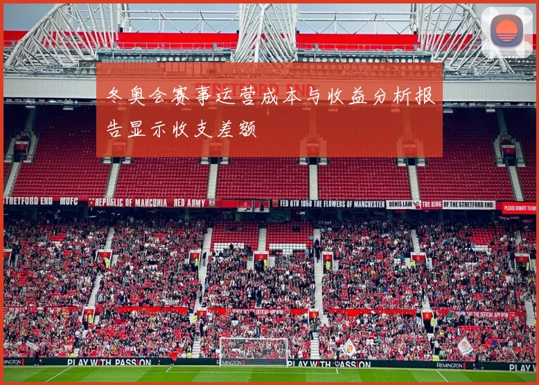冬奥会赛事运营成本与收益分析报告显示收支差额
