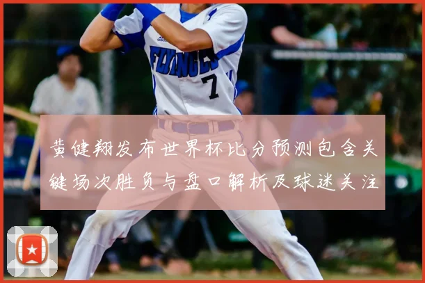 黄健翔发布世界杯比分预测包含关键场次胜负与盘口解析及球迷关注点